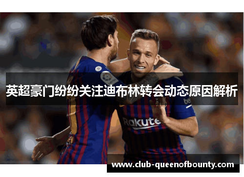 英超豪门纷纷关注迪布林转会动态原因解析