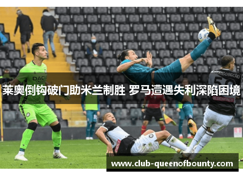 莱奥倒钩破门助米兰制胜 罗马遭遇失利深陷困境