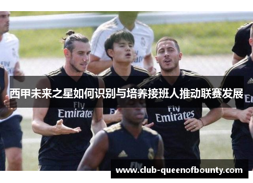 西甲未来之星如何识别与培养接班人推动联赛发展