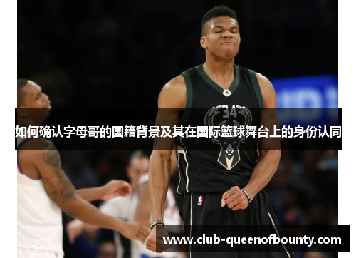 如何确认字母哥的国籍背景及其在国际篮球舞台上的身份认同
