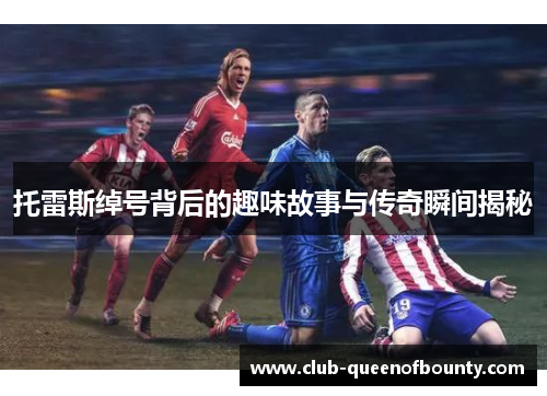 托雷斯绰号背后的趣味故事与传奇瞬间揭秘