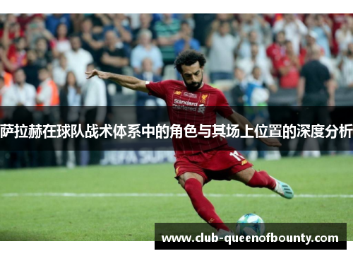 萨拉赫在球队战术体系中的角色与其场上位置的深度分析 萨拉赫在球队战术体系中的角色与其场上位置的深度分析