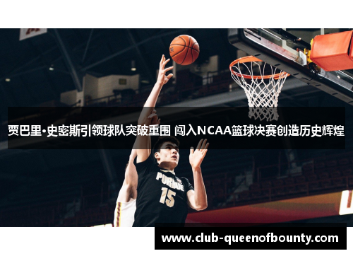 贾巴里·史密斯引领球队突破重围 闯入NCAA篮球决赛创造历史辉煌