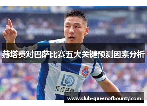 赫塔费对巴萨比赛五大关键预测因素分析