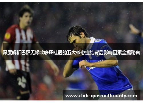 深度解析巴萨无缘欧联杯桂冠的五大核心症结背后影响因素全揭秘真