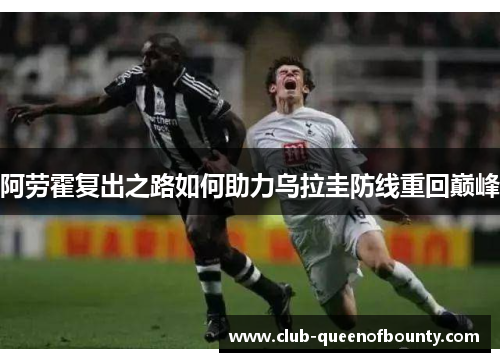 阿劳霍复出之路如何助力乌拉圭防线重回巅峰