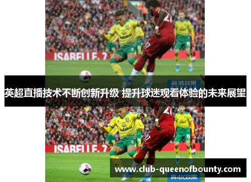 英超直播技术不断创新升级 提升球迷观看体验的未来展望 英超直播技术不断创新升级 提升球迷观看体验的未来展望