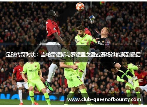 足球传奇对决：当帕雷德斯与罗德里戈激战赛场谁能笑到最后