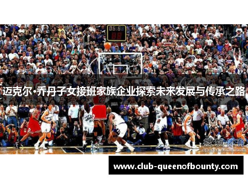 迈克尔·乔丹子女接班家族企业探索未来发展与传承之路 迈克尔·乔丹子女接班家族企业探索未来发展与传承之路