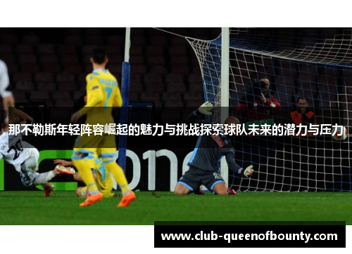 那不勒斯年轻阵容崛起的魅力与挑战探索球队未来的潜力与压力 那不勒斯年轻阵容崛起的魅力与挑战探索球队未来的潜力与压力