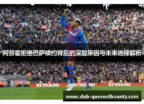 阿劳霍拒绝巴萨续约背后的深层原因与未来选择解析