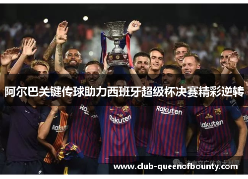 阿尔巴关键传球助力西班牙超级杯决赛精彩逆转