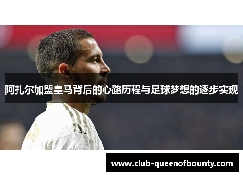 阿扎尔加盟皇马背后的心路历程与足球梦想的逐步实现