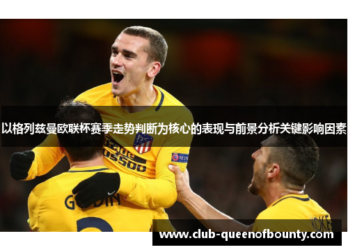 以格列兹曼欧联杯赛季走势判断为核心的表现与前景分析关键影响因素 以格列兹曼欧联杯赛季走势判断为核心的表现与前景分析关键影响因素