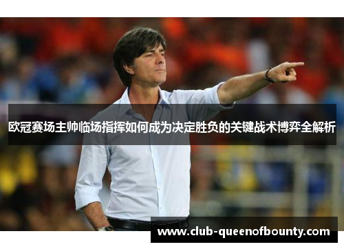 欧冠赛场主帅临场指挥如何成为决定胜负的关键战术博弈全解析