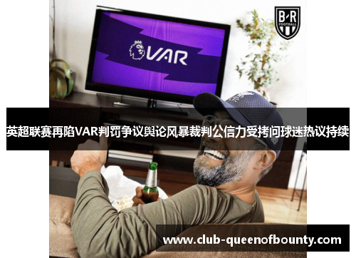 英超联赛再陷VAR判罚争议舆论风暴裁判公信力受拷问球迷热议持续 英超联赛再陷VAR判罚争议舆论风暴裁判公信力受拷问球迷热议持续