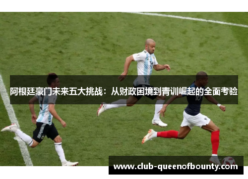 阿根廷豪门未来五大挑战:从财政困境到青训崛起的全面考验 阿根廷豪门未来五大挑战:从财政困境到青训崛起的全面考验