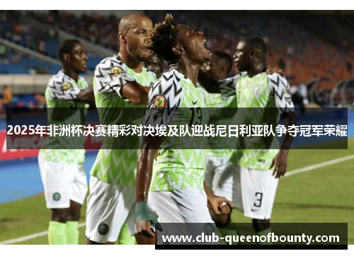 2025年非洲杯决赛精彩对决埃及队迎战尼日利亚队争夺冠军荣耀 2025年非洲杯决赛精彩对决埃及队迎战尼日利亚队争夺冠军荣耀