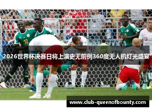 2026世界杯决赛日将上演史无前例360度无人机灯光盛宴 2026世界杯决赛日将上演史无前例360度无人机灯光盛宴