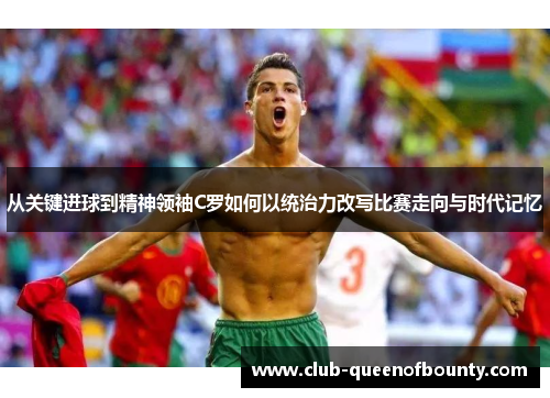 从关键进球到精神领袖C罗如何以统治力改写比赛走向与时代记忆 从关键进球到精神领袖C罗如何以统治力改写比赛走向与时代记忆