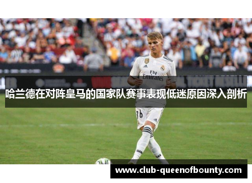 哈兰德在对阵皇马的国家队赛事表现低迷原因深入剖析 哈兰德在对阵皇马的国家队赛事表现低迷原因深入剖析
