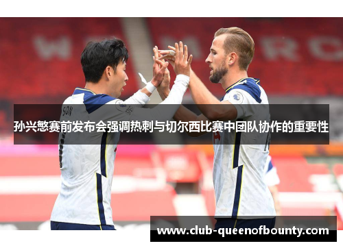 孙兴慜赛前发布会强调热刺与切尔西比赛中团队协作的重要性