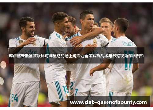 库卢塞夫斯基欧联杯对阵皇马的场上统治力全景解析战术与数据视角深度剖析