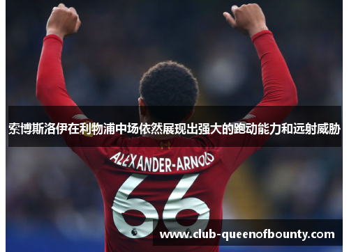 索博斯洛伊在利物浦中场依然展现出强大的跑动能力和远射威胁 索博斯洛伊在利物浦中场依然展现出强大的跑动能力和远射威胁