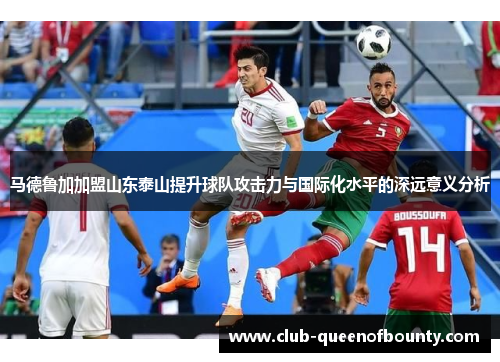 马德鲁加加盟山东泰山提升球队攻击力与国际化水平的深远意义分析