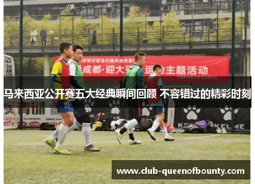 马来西亚公开赛五大经典瞬间回顾 不容错过的精彩时刻