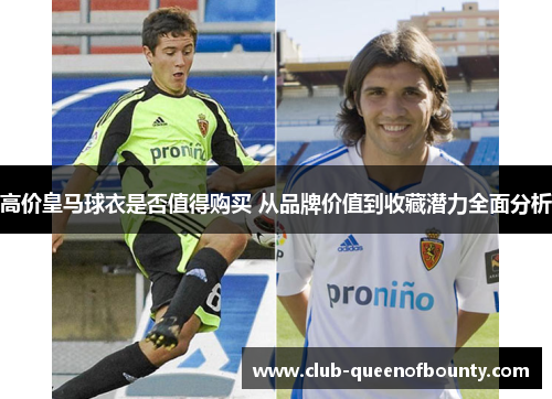 高价皇马球衣是否值得购买 从品牌价值到收藏潜力全面分析