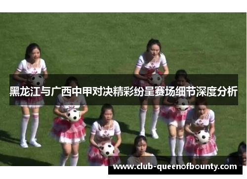 黑龙江与广西中甲对决精彩纷呈赛场细节深度分析