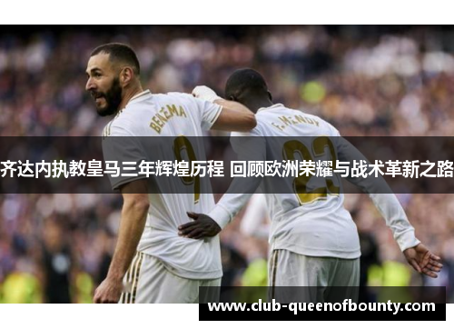 齐达内执教皇马三年辉煌历程 回顾欧洲荣耀与战术革新之路