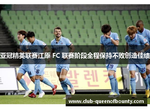 亚冠精英联赛江原 FC 联赛阶段全程保持不败创造佳绩