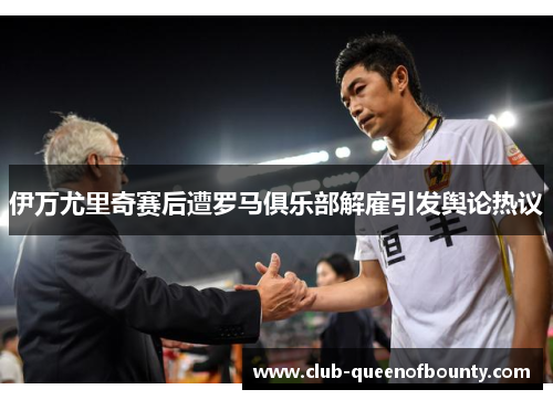伊万尤里奇赛后遭罗马俱乐部解雇引发舆论热议