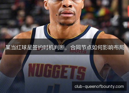 某当红球星签约时机判断,合同节点如何影响布局 某当红球星签约时机判断,合同节点如何影响布局